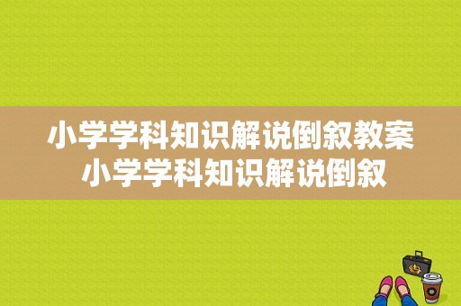小学学科知识解说倒叙教案 小学学科知识解说倒叙-图1